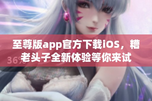 至尊版app官方下载iOS，糟老头子全新体验等你来试