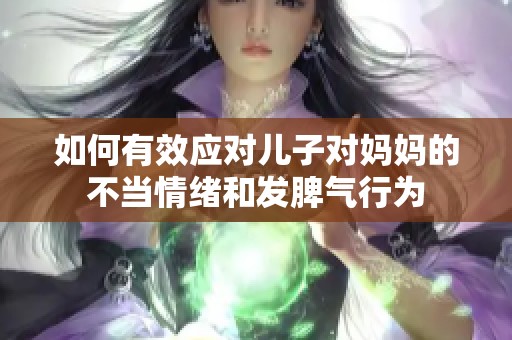 如何有效应对儿子对妈妈的不当情绪和发脾气行为