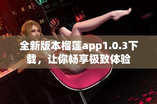 全新版本榴莲app1.0.3下载，让你畅享极致体验