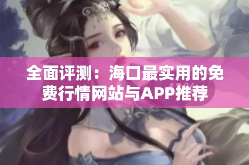 全面评测：海口最实用的免费行情网站与APP推荐