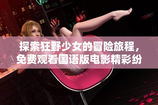 探索狂野少女的冒险旅程，免费观看国语版电影精彩纷呈