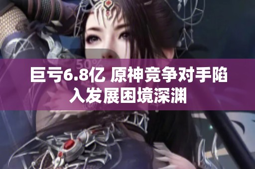 巨亏6.8亿 原神竞争对手陷入发展困境深渊