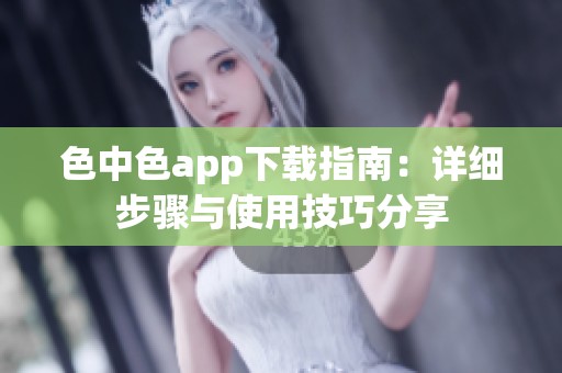 色中色app下载指南：详细步骤与使用技巧分享