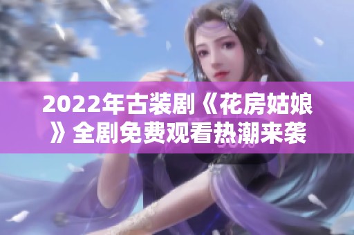 2022年古装剧《花房姑娘》全剧免费观看热潮来袭