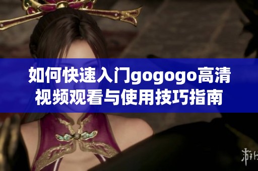 如何快速入门gogogo高清视频观看与使用技巧指南