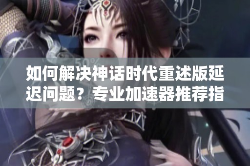 如何解决神话时代重述版延迟问题？专业加速器推荐指南