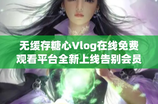 无缓存糖心Vlog在线免费观看平台全新上线告别会员限制