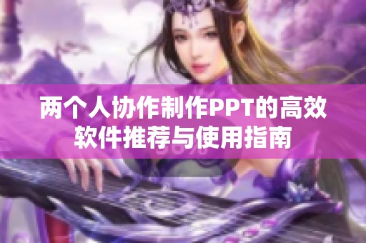 两个人协作制作PPT的高效软件推荐与使用指南