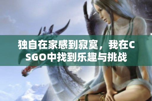 独自在家感到寂寞，我在CSGO中找到乐趣与挑战