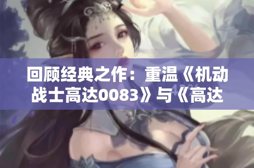 回顾经典之作：重温《机动战士高达0083》与《高达0080》的精彩故事