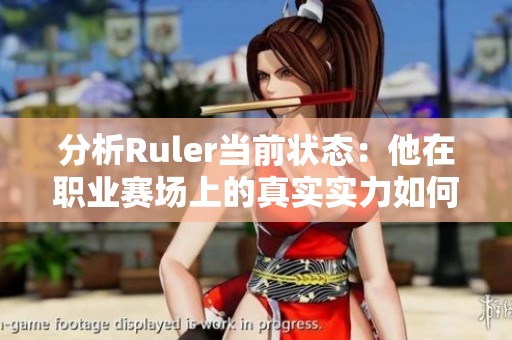 分析Ruler当前状态：他在职业赛场上的真实实力如何？