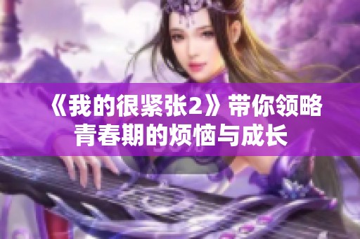 《我的很紧张2》带你领略青春期的烦恼与成长