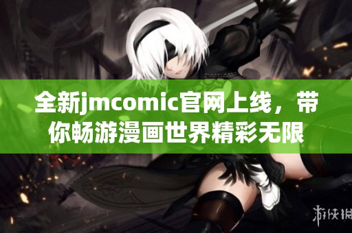 全新jmcomic官网上线，带你畅游漫画世界精彩无限