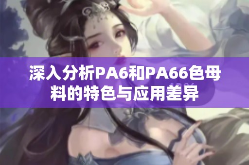 深入分析PA6和PA66色母料的特色与应用差异