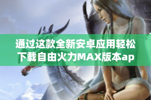 通过这款全新安卓应用轻松下载自由火力MAX版本apk