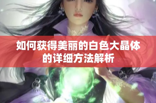 如何获得美丽的白色大晶体的详细方法解析