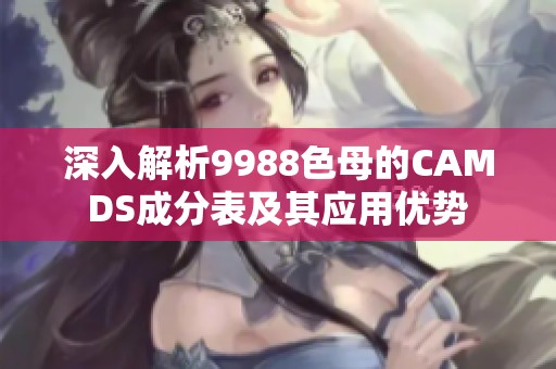 深入解析9988色母的CAMDS成分表及其应用优势