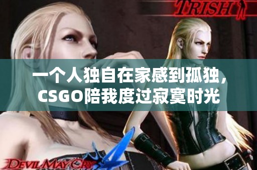 一个人独自在家感到孤独，CSGO陪我度过寂寞时光