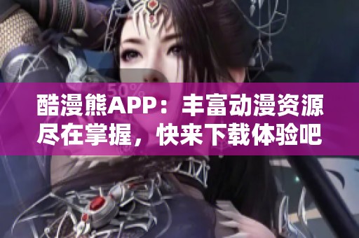 酷漫熊APP：丰富动漫资源尽在掌握，快来下载体验吧