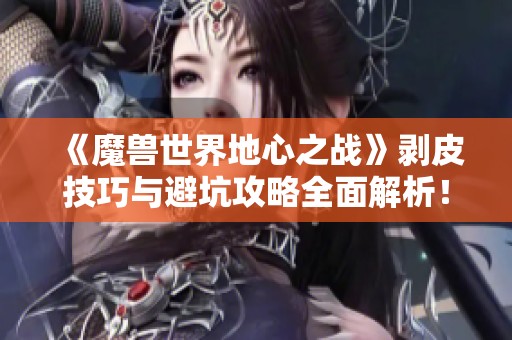 《魔兽世界地心之战》剥皮技巧与避坑攻略全面解析！