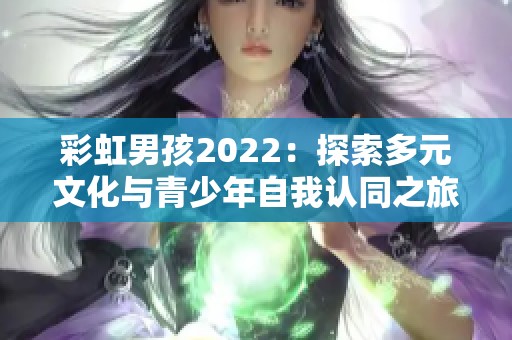 彩虹男孩2022：探索多元文化与青少年自我认同之旅