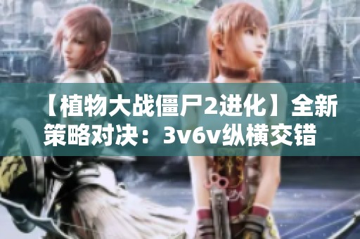 【植物大战僵尸2进化】全新策略对决：3v6v纵横交错的挑战之旅