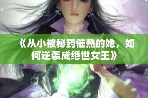 《从小被秘药催熟的她，如何逆袭成绝世女王》