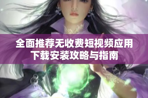 全面推荐无收费短视频应用下载安装攻略与指南