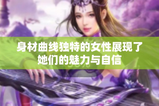 身材曲线独特的女性展现了她们的魅力与自信