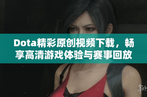 Dota精彩原创视频下载，畅享高清游戏体验与赛事回放