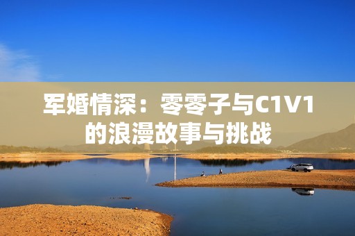 军婚情深：零零子与C1V1的浪漫故事与挑战