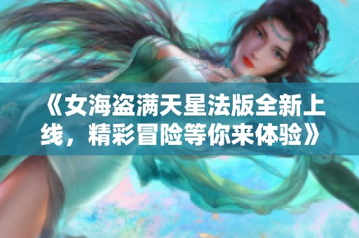 《女海盗满天星法版全新上线，精彩冒险等你来体验》