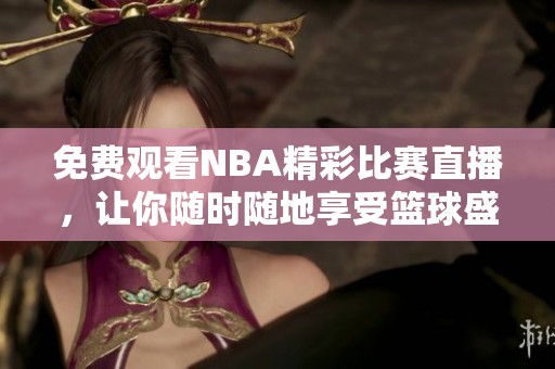 免费观看NBA精彩比赛直播，让你随时随地享受篮球盛宴