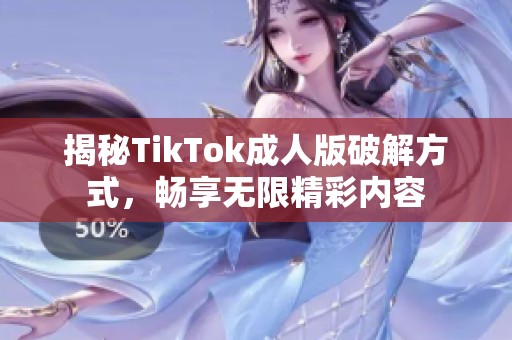 揭秘TikTok成人版破解方式，畅享无限精彩内容