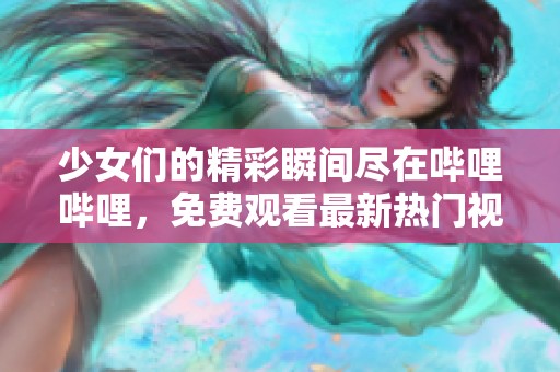 少女们的精彩瞬间尽在哔哩哔哩，免费观看最新热门视频