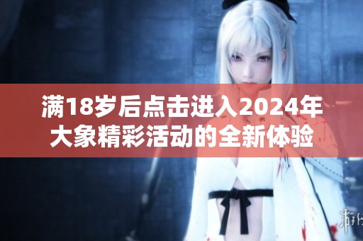 满18岁后点击进入2024年大象精彩活动的全新体验