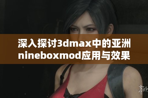 深入探讨3dmax中的亚洲nineboxmod应用与效果分析