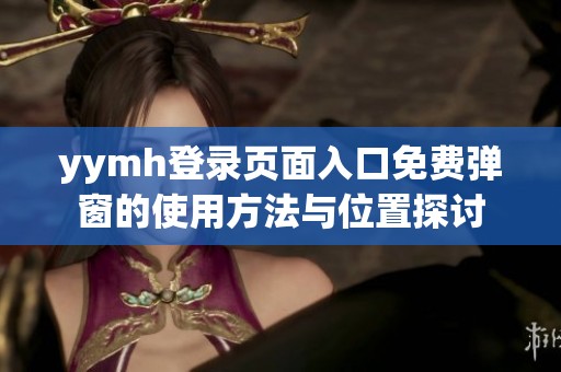 yymh登录页面入口免费弹窗的使用方法与位置探讨