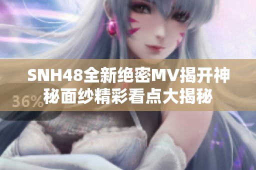 SNH48全新绝密MV揭开神秘面纱精彩看点大揭秘