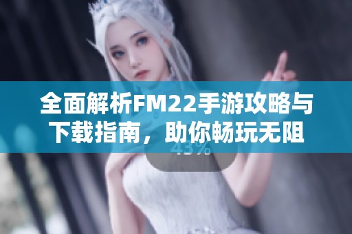 全面解析FM22手游攻略与下载指南，助你畅玩无阻