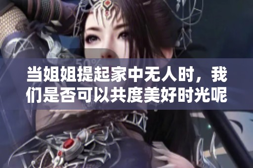 当姐姐提起家中无人时，我们是否可以共度美好时光呢