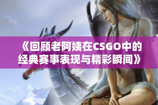 《回顾老阿姨在CSGO中的经典赛事表现与精彩瞬间》