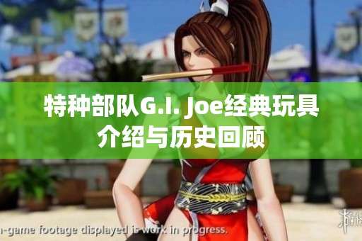 特种部队G.I. Joe经典玩具介绍与历史回顾