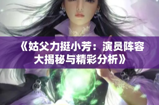 《姑父力挺小芳：演员阵容大揭秘与精彩分析》