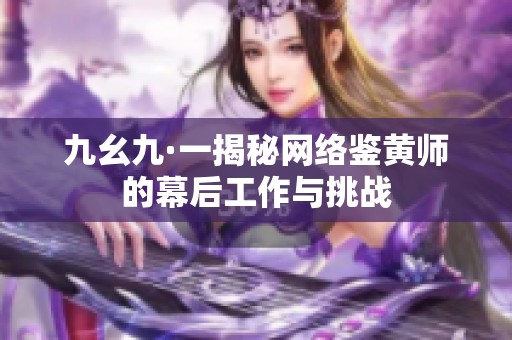 九幺九·一揭秘网络鉴黄师的幕后工作与挑战