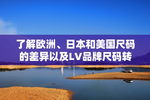 了解欧洲、日本和美国尺码的差异以及LV品牌尺码转换指南