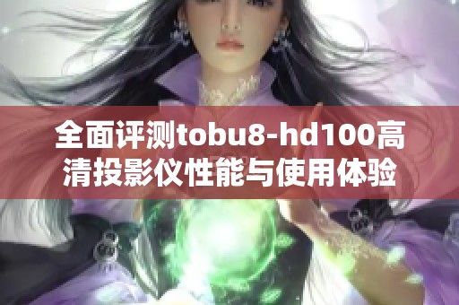 全面评测tobu8-hd100高清投影仪性能与使用体验