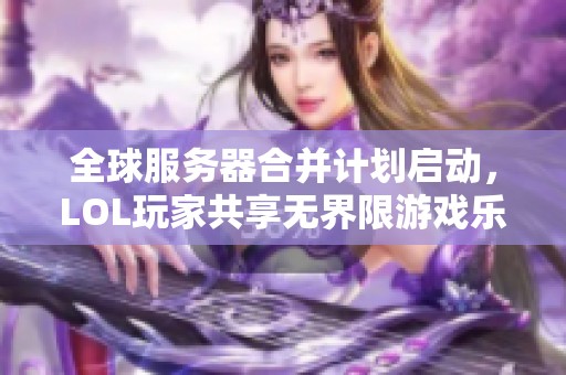 全球服务器合并计划启动，LOL玩家共享无界限游戏乐趣