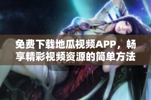 免费下载地瓜视频APP，畅享精彩视频资源的简单方法