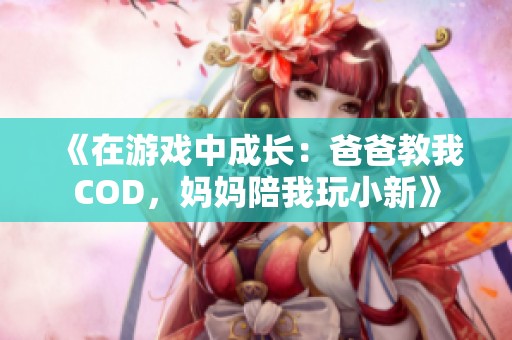 《在游戏中成长：爸爸教我COD，妈妈陪我玩小新》